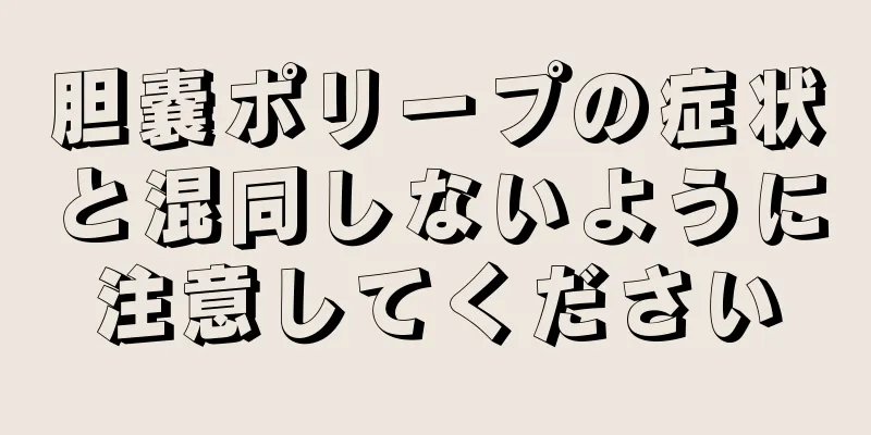 胆嚢ポリープの症状と混同しないように注意してください