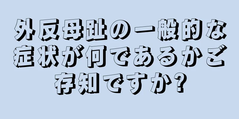 外反母趾の一般的な症状が何であるかご存知ですか?