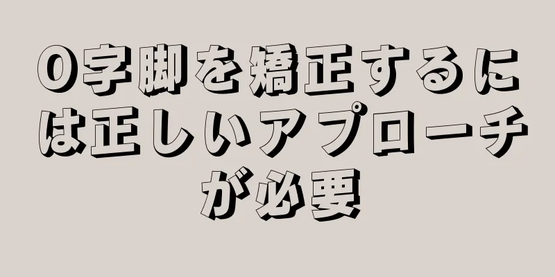 O字脚を矯正するには正しいアプローチが必要