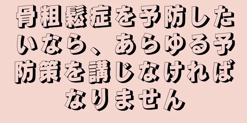骨粗鬆症を予防したいなら、あらゆる予防策を講じなければなりません