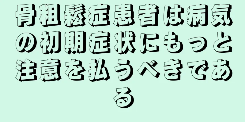 骨粗鬆症患者は病気の初期症状にもっと注意を払うべきである