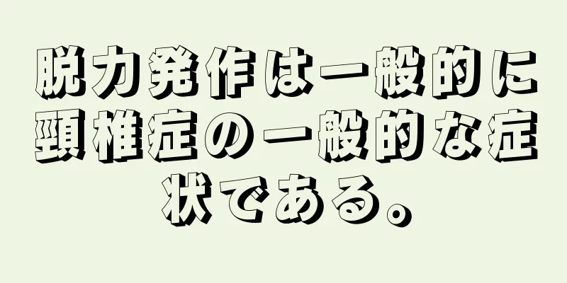 脱力発作は一般的に頸椎症の一般的な症状である。