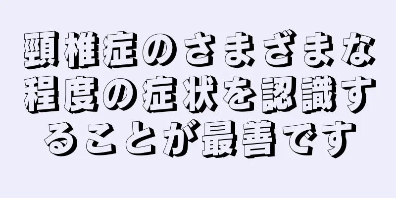 頸椎症のさまざまな程度の症状を認識することが最善です