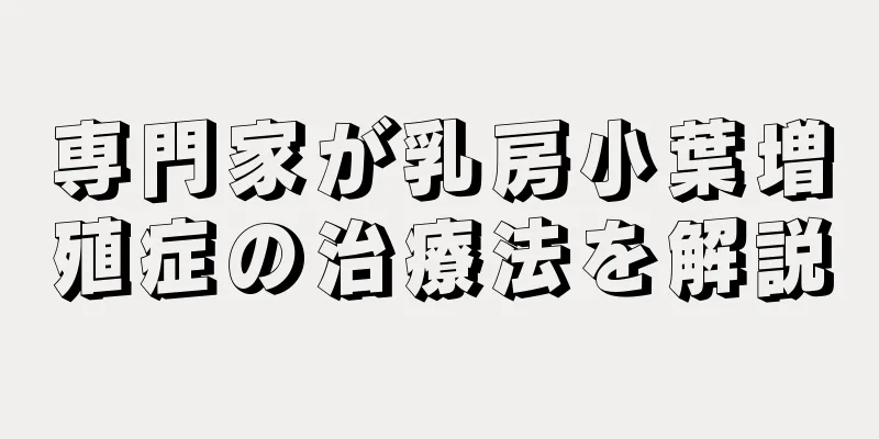 専門家が乳房小葉増殖症の治療法を解説