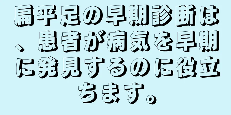 扁平足の早期診断は、患者が病気を早期に発見するのに役立ちます。