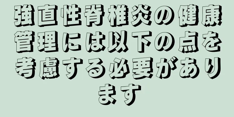 強直性脊椎炎の健康管理には以下の点を考慮する必要があります