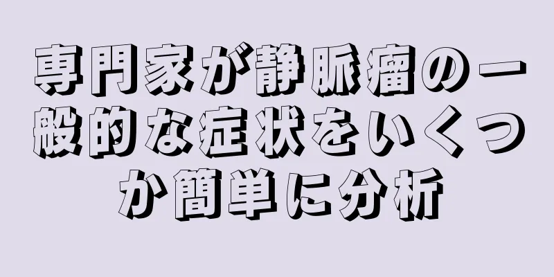 専門家が静脈瘤の一般的な症状をいくつか簡単に分析