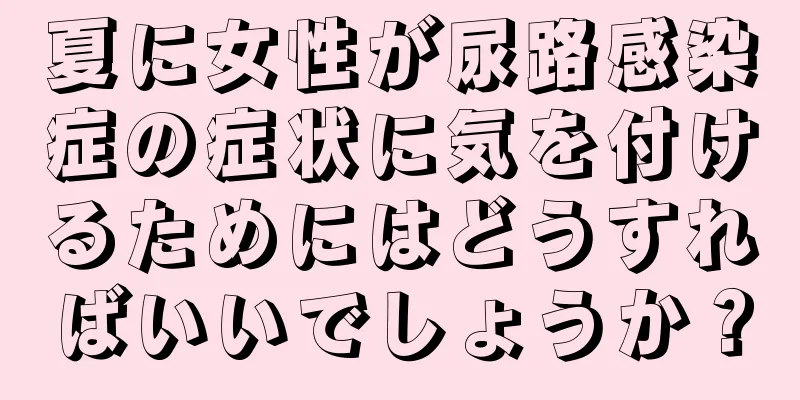 夏に女性が尿路感染症の症状に気を付けるためにはどうすればいいでしょうか？