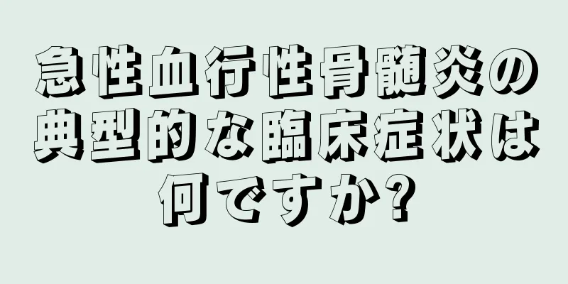 急性血行性骨髄炎の典型的な臨床症状は何ですか?