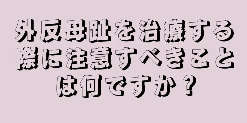外反母趾を治療する際に注意すべきことは何ですか？