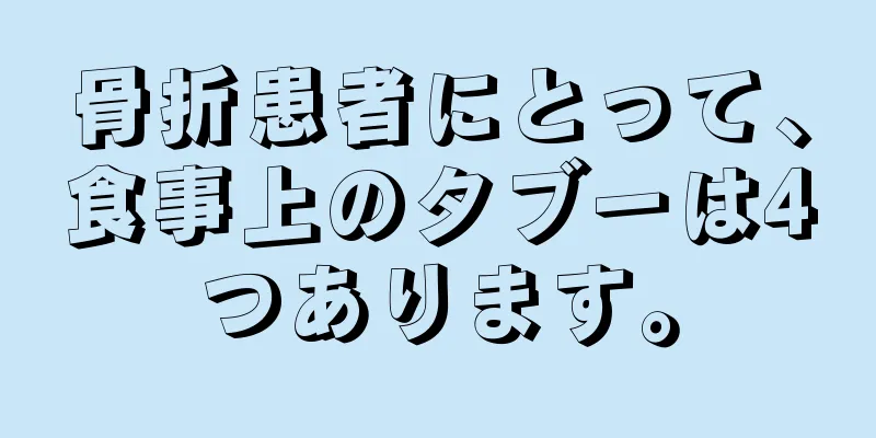 骨折患者にとって、食事上のタブーは4つあります。