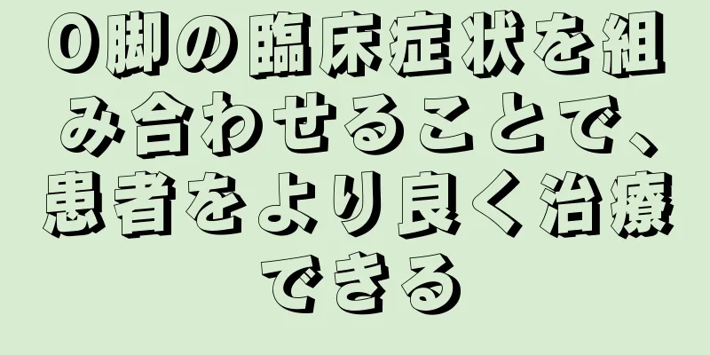 O脚の臨床症状を組み合わせることで、患者をより良く治療できる