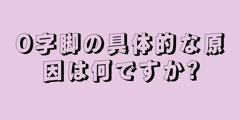 O字脚の具体的な原因は何ですか?