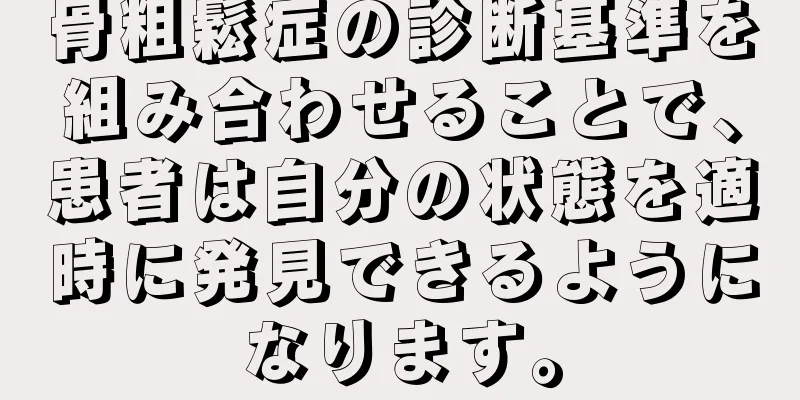 骨粗鬆症の診断基準を組み合わせることで、患者は自分の状態を適時に発見できるようになります。
