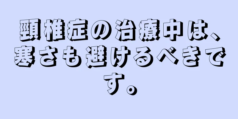 頸椎症の治療中は、寒さも避けるべきです。