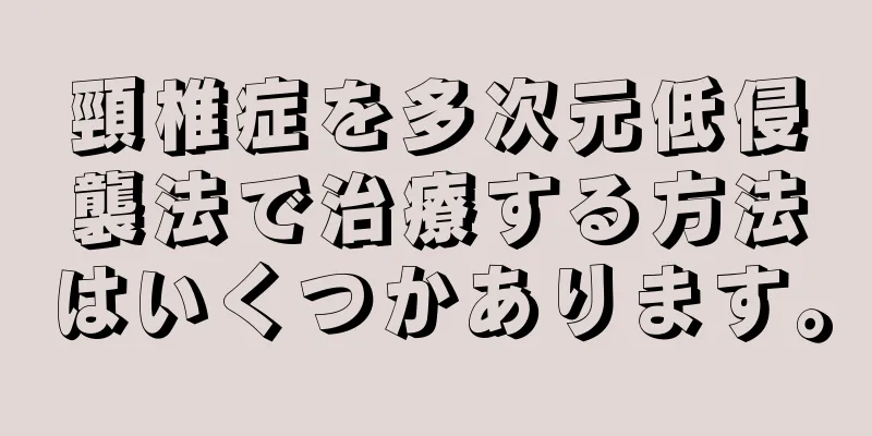 頸椎症を多次元低侵襲法で治療する方法はいくつかあります。