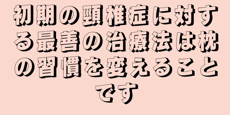 初期の頸椎症に対する最善の治療法は枕の習慣を変えることです