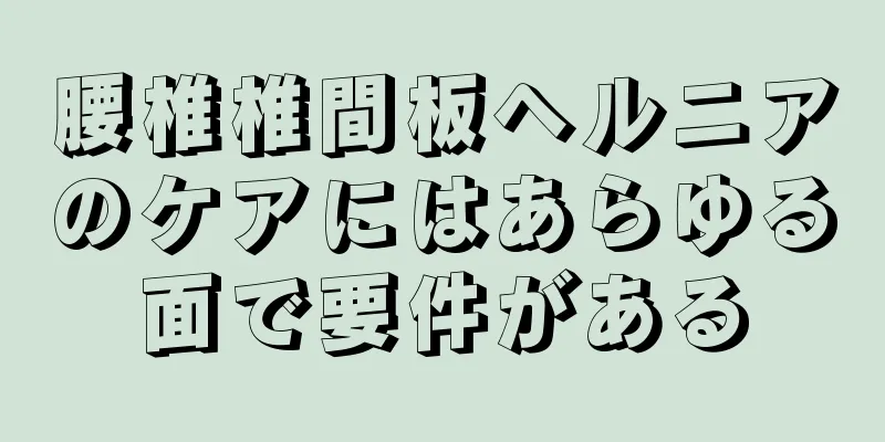 腰椎椎間板ヘルニアのケアにはあらゆる面で要件がある