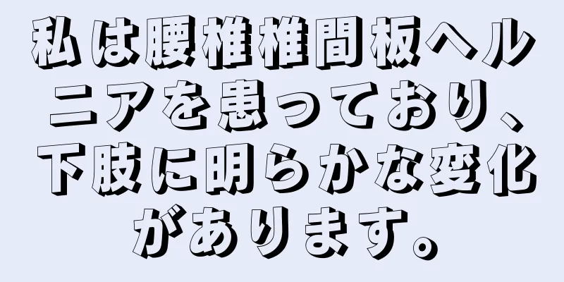 私は腰椎椎間板ヘルニアを患っており、下肢に明らかな変化があります。