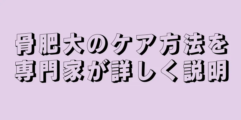 骨肥大のケア方法を専門家が詳しく説明