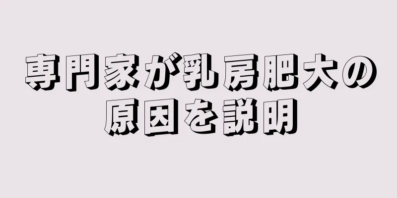 専門家が乳房肥大の原因を説明