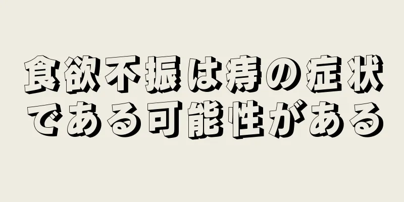 食欲不振は痔の症状である可能性がある