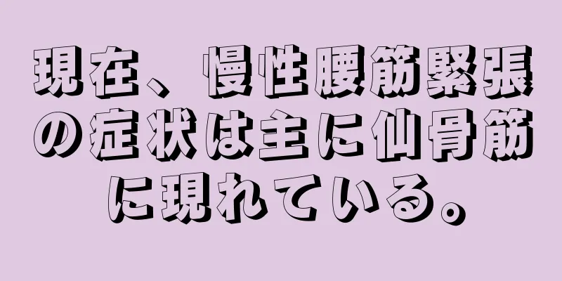 現在、慢性腰筋緊張の症状は主に仙骨筋に現れている。
