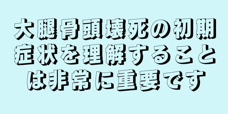 大腿骨頭壊死の初期症状を理解することは非常に重要です