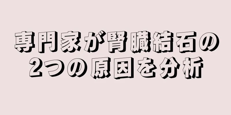 専門家が腎臓結石の2つの原因を分析