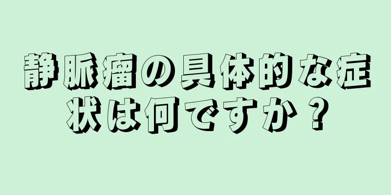 静脈瘤の具体的な症状は何ですか？