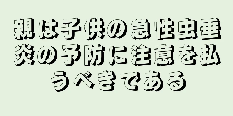 親は子供の急性虫垂炎の予防に注意を払うべきである