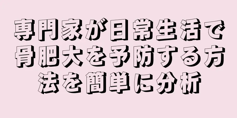 専門家が日常生活で骨肥大を予防する方法を簡単に分析