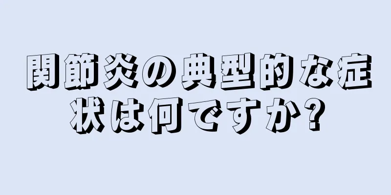 関節炎の典型的な症状は何ですか?