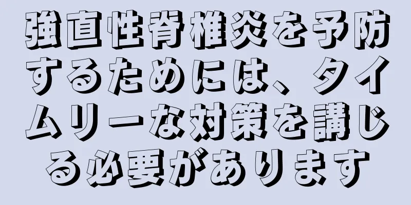強直性脊椎炎を予防するためには、タイムリーな対策を講じる必要があります