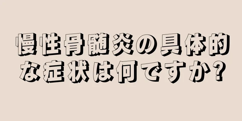 慢性骨髄炎の具体的な症状は何ですか?