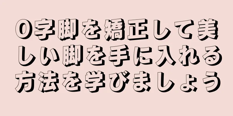 O字脚を矯正して美しい脚を手に入れる方法を学びましょう