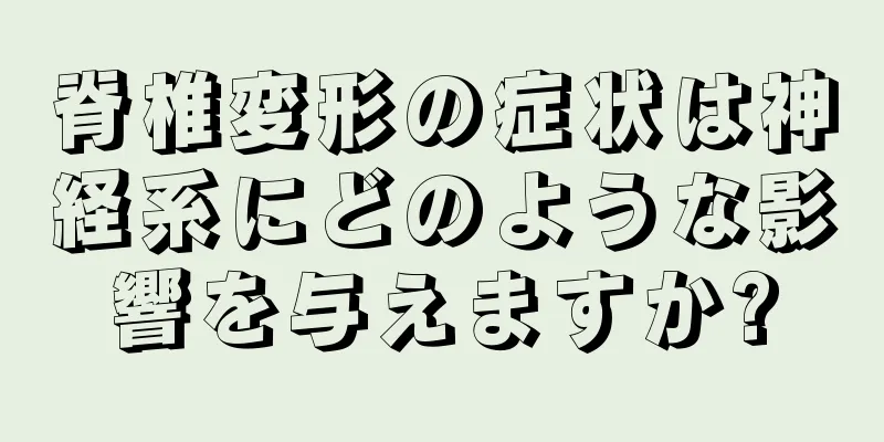 脊椎変形の症状は神経系にどのような影響を与えますか?