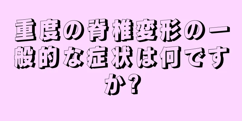 重度の脊椎変形の一般的な症状は何ですか?
