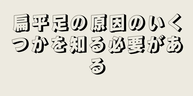 扁平足の原因のいくつかを知る必要がある