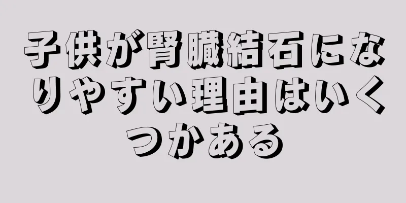 子供が腎臓結石になりやすい理由はいくつかある