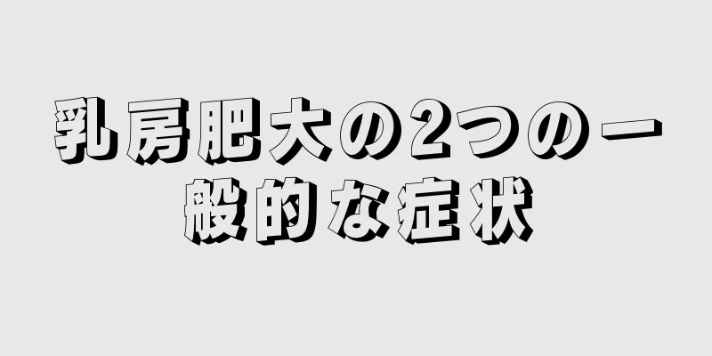 乳房肥大の2つの一般的な症状