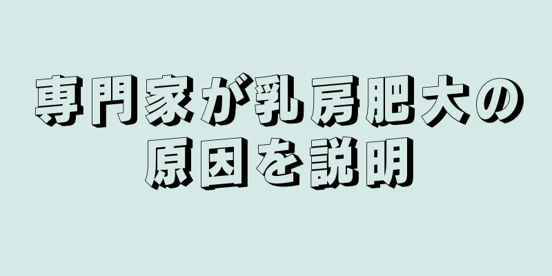 専門家が乳房肥大の原因を説明