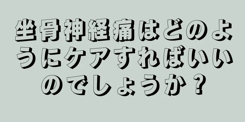 坐骨神経痛はどのようにケアすればいいのでしょうか？
