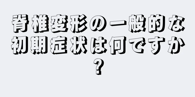 脊椎変形の一般的な初期症状は何ですか?