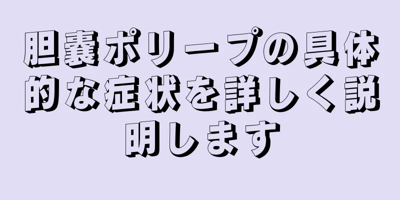 胆嚢ポリープの具体的な症状を詳しく説明します