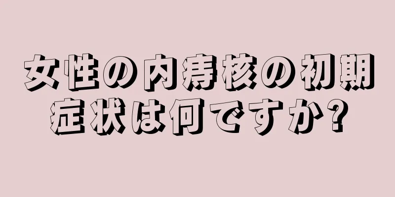 女性の内痔核の初期症状は何ですか?