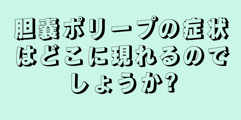 胆嚢ポリープの症状はどこに現れるのでしょうか?