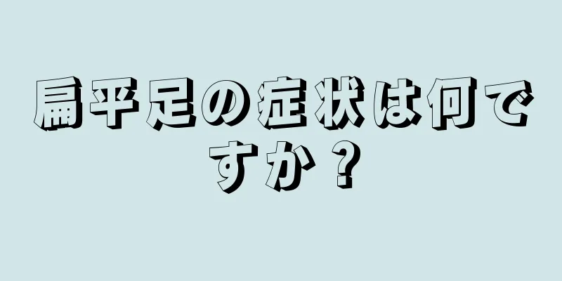 扁平足の症状は何ですか？