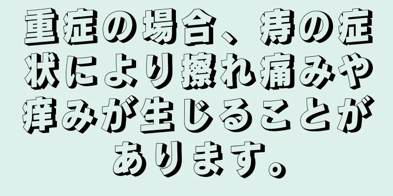 重症の場合、痔の症状により擦れ痛みや痒みが生じることがあります。