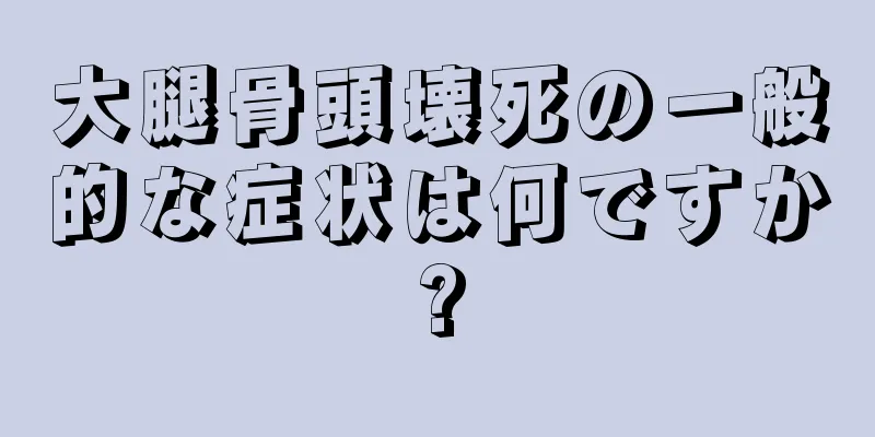 大腿骨頭壊死の一般的な症状は何ですか?